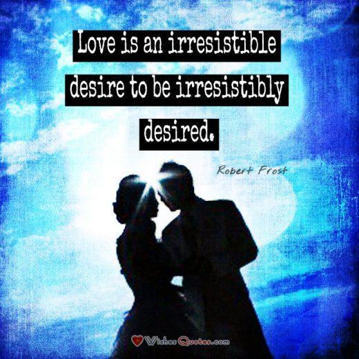 Love is an irresistible desire to be irresistibly desired. - Robert Frost