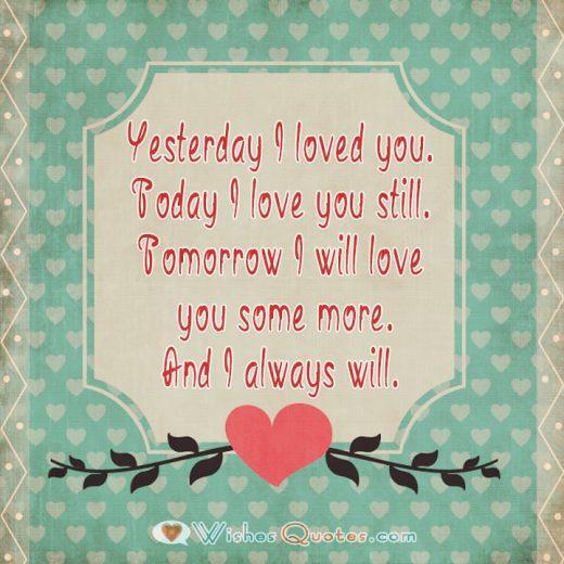 Yesterday I loved you. Today I love you still. Tomorrow I will love you some more. And I always will.